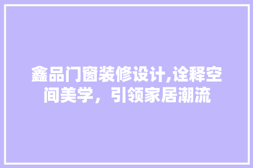 鑫品门窗装修设计,诠释空间美学，引领家居潮流