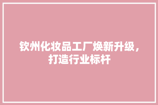 钦州化妆品工厂焕新升级，打造行业标杆