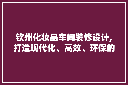 钦州化妆品车间装修设计,打造现代化、高效、环保的产业空间
