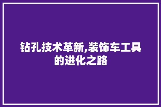 钻孔技术革新,装饰车工具的进化之路