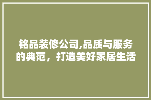 铭品装修公司,品质与服务的典范，打造美好家居生活的引领者 卧室装修