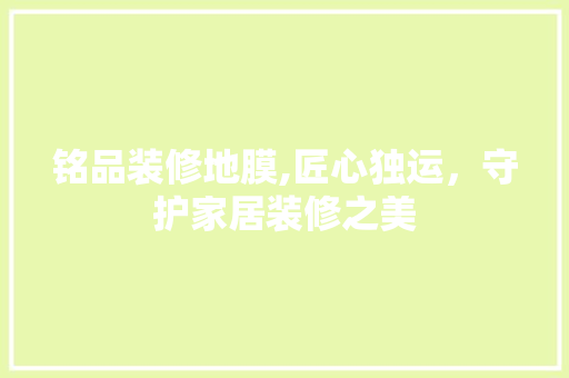 铭品装修地膜,匠心独运，守护家居装修之美 家居装修