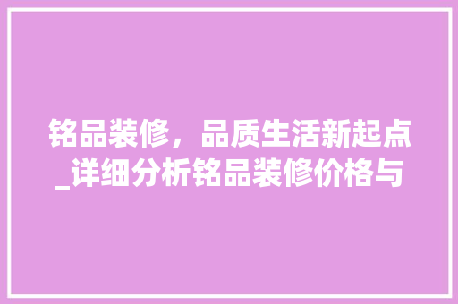 铭品装修，品质生活新起点_详细分析铭品装修价格与价值 木雕艺术