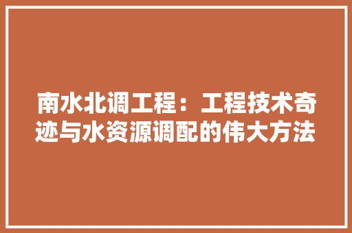 南水北调工程：工程技术奇迹与水资源调配的伟大方法 家居装修