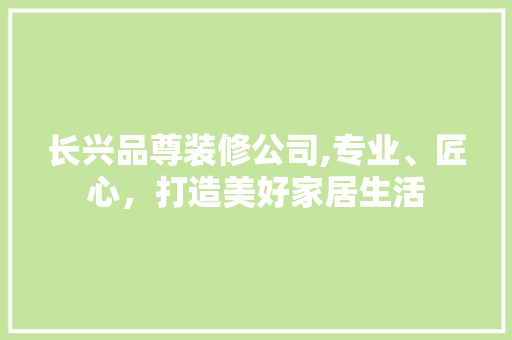 长兴品尊装修公司,专业、匠心，打造美好家居生活