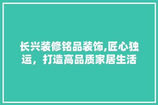 长兴装修铭品装饰,匠心独运，打造高品质家居生活