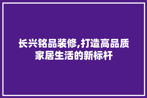 长兴铭品装修,打造高品质家居生活的新标杆