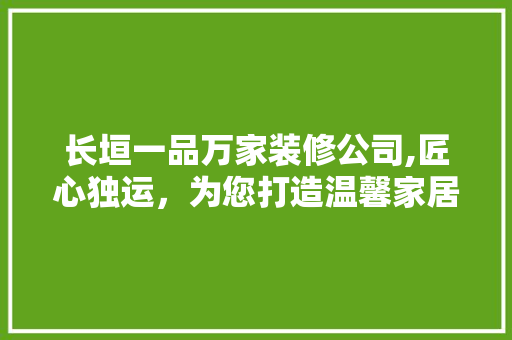 长垣一品万家装修公司,匠心独运，为您打造温馨家居空间