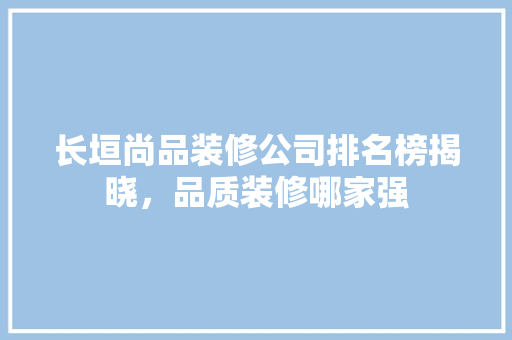 长垣尚品装修公司排名榜揭晓，品质装修哪家强