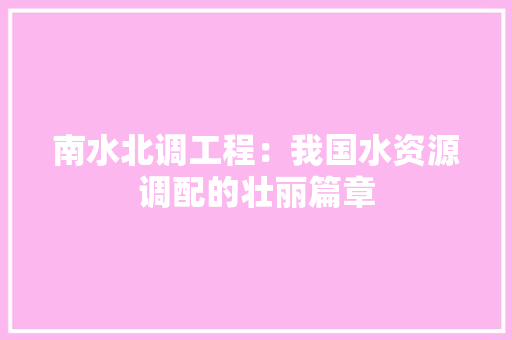 南水北调工程：我国水资源调配的壮丽篇章 家居装修