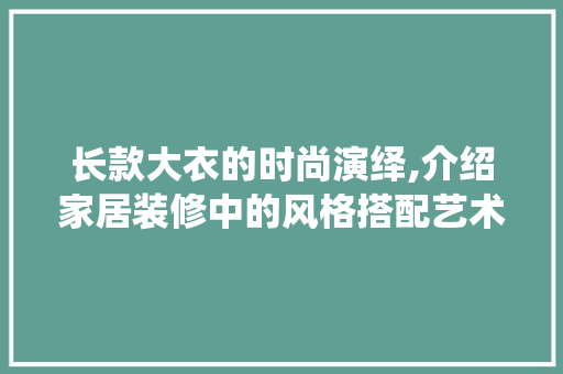 长款大衣的时尚演绎,介绍家居装修中的风格搭配艺术