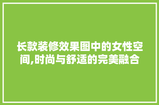 长款装修效果图中的女性空间,时尚与舒适的完美融合