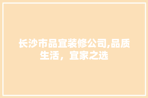 长沙市品宜装修公司,品质生活，宜家之选
