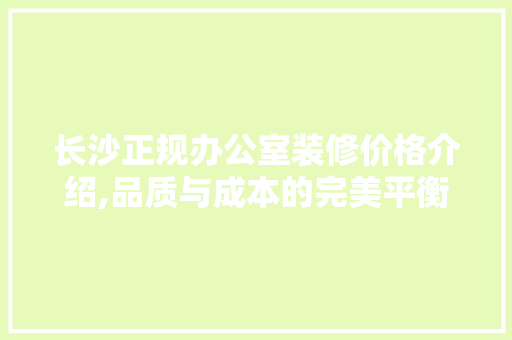 长沙正规办公室装修价格介绍,品质与成本的完美平衡