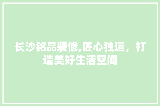 长沙铭品装修,匠心独运，打造美好生活空间