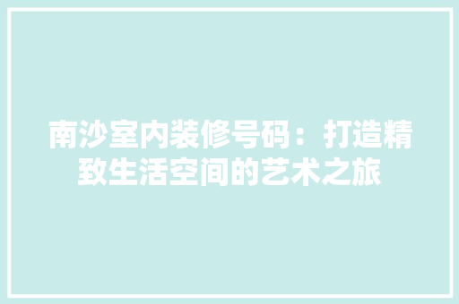 南沙室内装修号码：打造精致生活空间的艺术之旅 家居装修