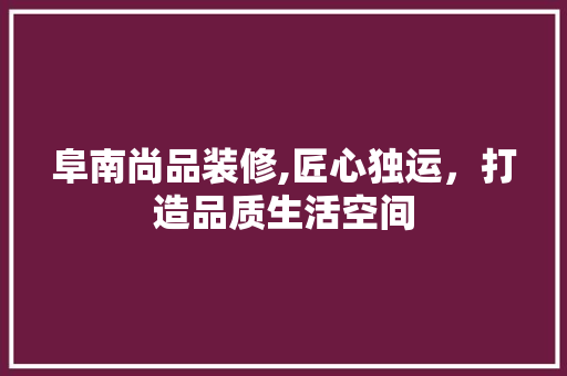 阜南尚品装修,匠心独运，打造品质生活空间