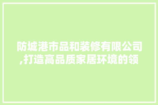 防城港市品和装修有限公司,打造高品质家居环境的领航者 客厅装修