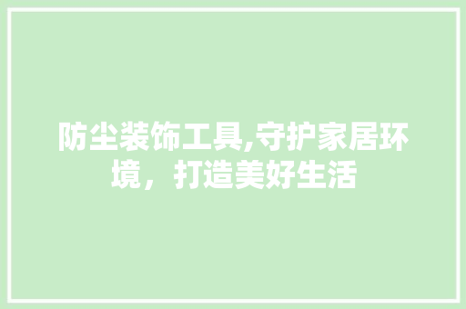 防尘装饰工具,守护家居环境，打造美好生活