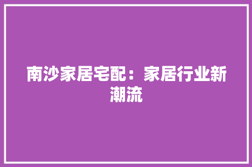 南沙家居宅配：家居行业新潮流 家居装修