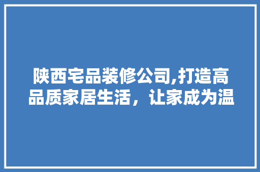 陕西宅品装修公司,打造高品质家居生活，让家成为温馨港湾
