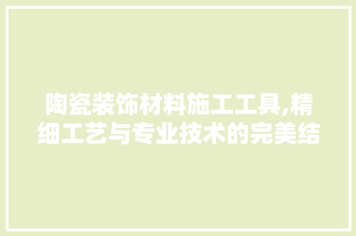 陶瓷装饰材料施工工具,精细工艺与专业技术的完美结合