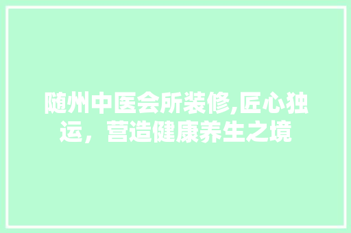 随州中医会所装修,匠心独运，营造健康养生之境