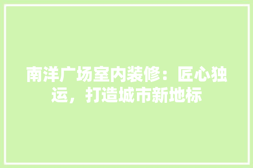 南洋广场室内装修：匠心独运，打造城市新地标