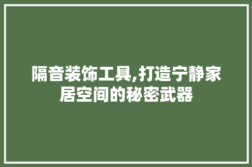 隔音装饰工具,打造宁静家居空间的秘密武器 家居装修