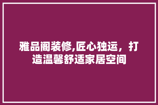 雅品阁装修,匠心独运，打造温馨舒适家居空间 卧室装修