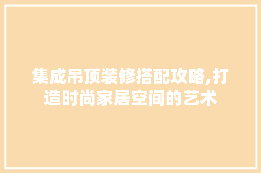 集成吊顶装修搭配攻略,打造时尚家居空间的艺术 中式风格装饰