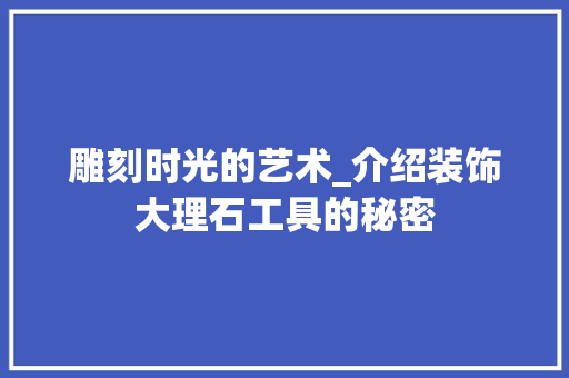 雕刻时光的艺术_介绍装饰大理石工具的秘密 卧室装修
