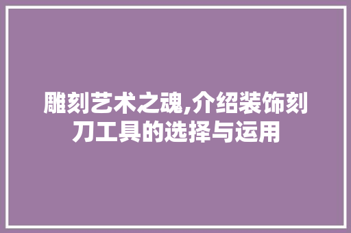 雕刻艺术之魂,介绍装饰刻刀工具的选择与运用 中式风格装饰