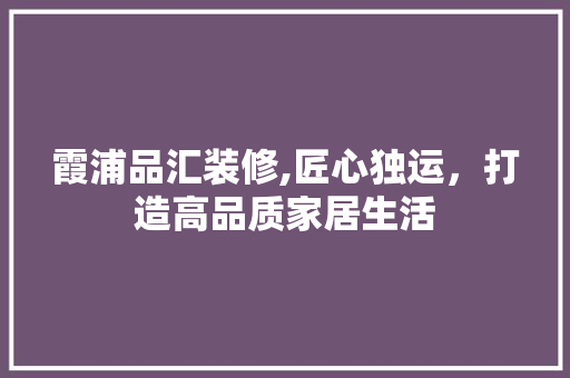 霞浦品汇装修,匠心独运，打造高品质家居生活