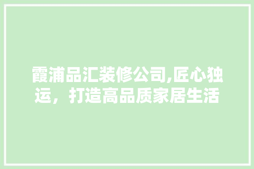 霞浦品汇装修公司,匠心独运，打造高品质家居生活