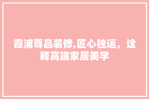 霞浦尊品装修,匠心独运，诠释高端家居美学
