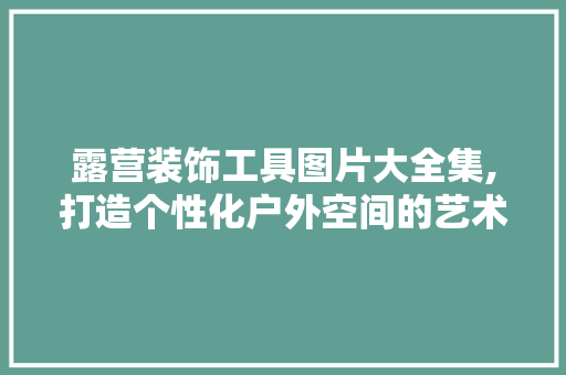 露营装饰工具图片大全集,打造个性化户外空间的艺术