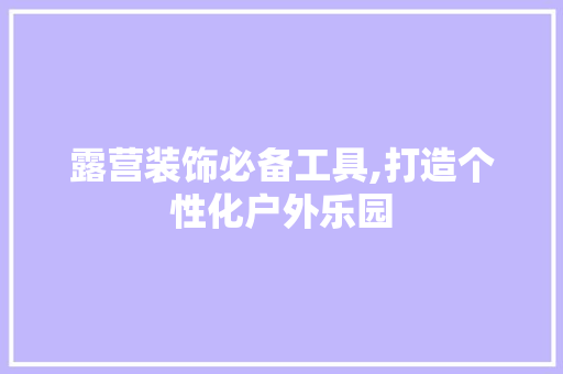 露营装饰必备工具,打造个性化户外乐园