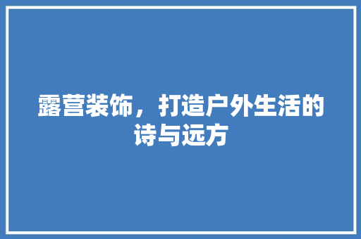 露营装饰，打造户外生活的诗与远方