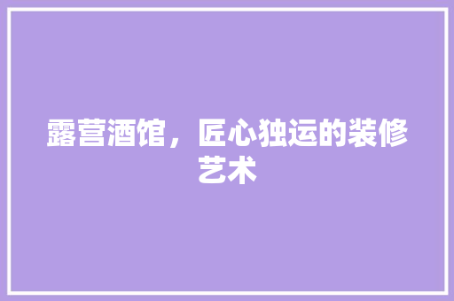 露营酒馆，匠心独运的装修艺术