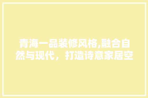 青海一品装修风格,融合自然与现代，打造诗意家居空间