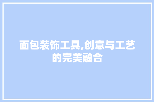 面包装饰工具,创意与工艺的完美融合