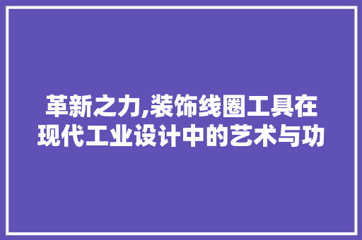 革新之力,装饰线圈工具在现代工业设计中的艺术与功能并重 中式风格装饰