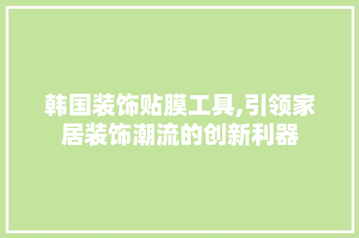 韩国装饰贴膜工具,引领家居装饰潮流的创新利器 中式风格装饰