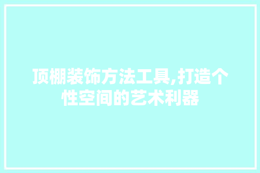 顶棚装饰方法工具,打造个性空间的艺术利器 中式风格装饰