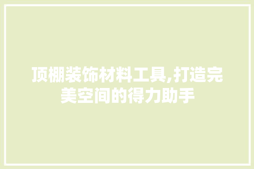 顶棚装饰材料工具,打造完美空间的得力助手 中式风格装饰