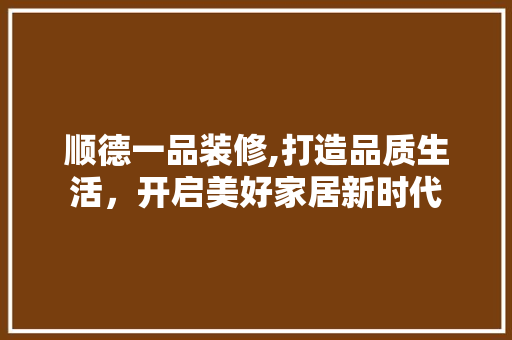 顺德一品装修,打造品质生活，开启美好家居新时代