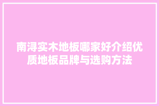 南浔实木地板哪家好介绍优质地板品牌与选购方法