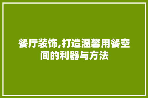 餐厅装饰,打造温馨用餐空间的利器与方法 客厅装修