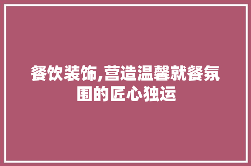 餐饮装饰,营造温馨就餐氛围的匠心独运